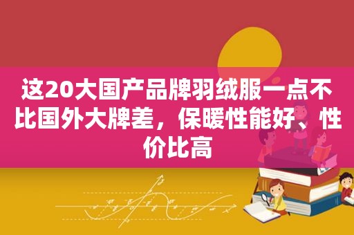 这20大国产品牌羽绒服一点不比国外大牌差，保暖性能好、性价比高