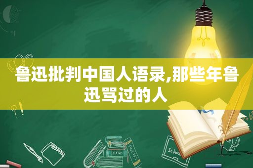 鲁迅批判中国人语录,那些年鲁迅骂过的人