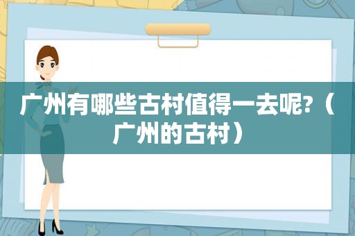 广州有哪些古村值得一去呢?（广州的古村）