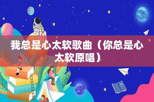 我总是心太软歌曲（你总是心太软原唱）