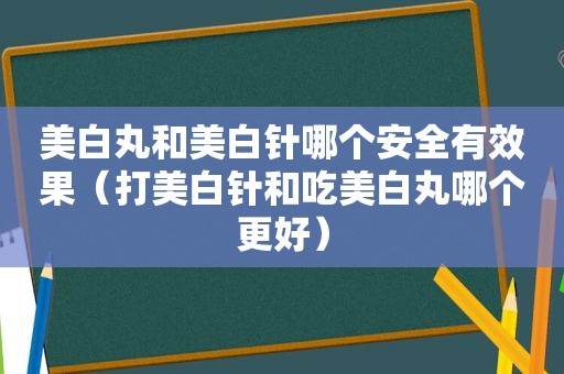 美白丸和美白针哪个安全有效果（打美白针和吃美白丸哪个更好）