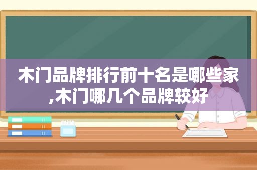 木门品牌排行前十名是哪些家,木门哪几个品牌较好