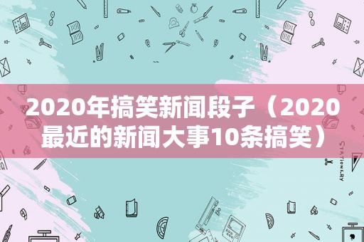 2020年搞笑新闻段子（2020最近的新闻大事10条搞笑）