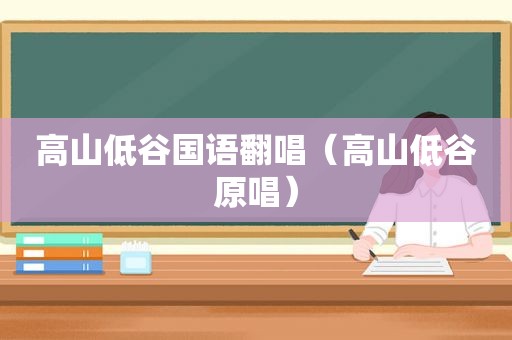 高山低谷国语翻唱（高山低谷原唱）