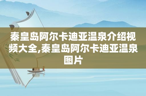 秦皇岛阿尔卡迪亚温泉介绍视频大全,秦皇岛阿尔卡迪亚温泉图片