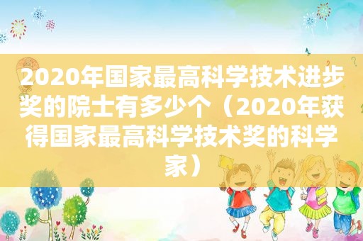 2020年国家最高科学技术进步奖的院士有多少个（2020年获得国家最高科学技术奖的科学家）