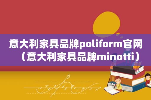 意大利家具品牌poliform官网（意大利家具品牌minotti）