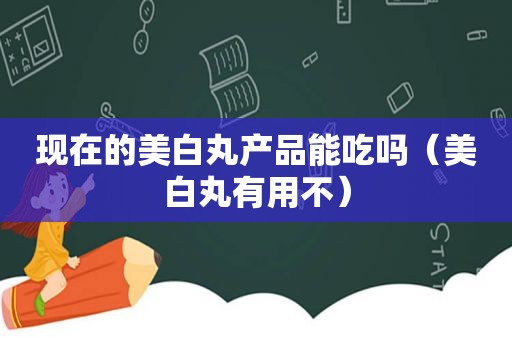 现在的美白丸产品能吃吗（美白丸有用不）