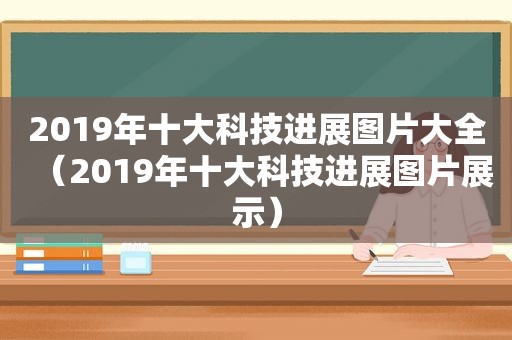 2019年十大科技进展图片大全（2019年十大科技进展图片展示）