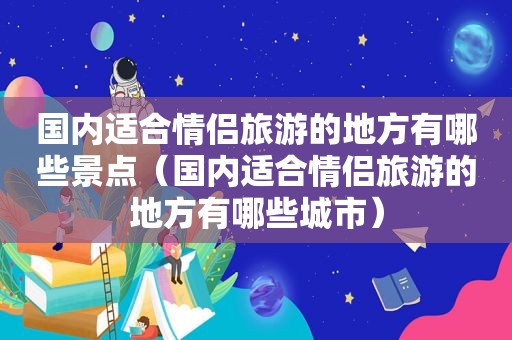 国内适合情侣旅游的地方有哪些景点（国内适合情侣旅游的地方有哪些城市）