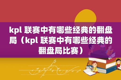 kpl 联赛中有哪些经典的翻盘局（kpl 联赛中有哪些经典的翻盘局比赛）