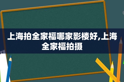 上海拍全家福哪家影楼好,上海全家福拍摄