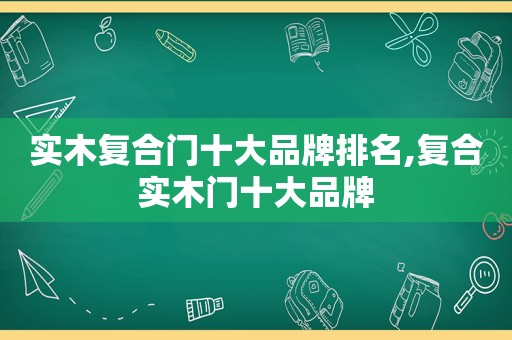 实木复合门十大品牌排名,复合实木门十大品牌