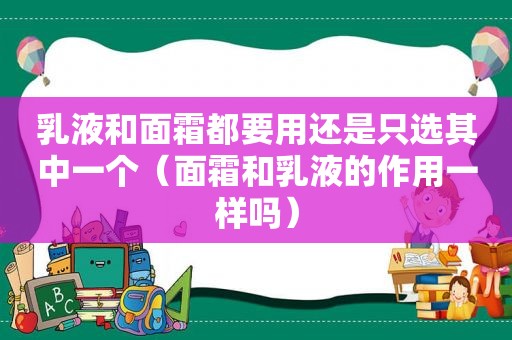 乳液和面霜都要用还是只选其中一个（面霜和乳液的作用一样吗）