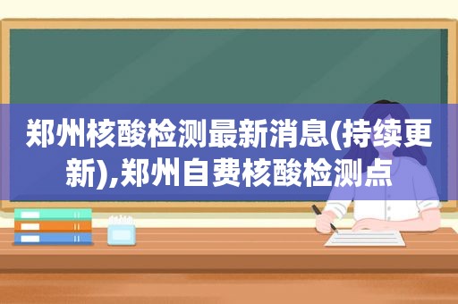 郑州核酸检测最新消息(持续更新),郑州自费核酸检测点