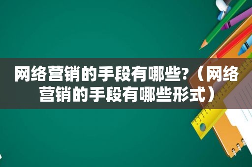 网络营销的手段有哪些?（网络营销的手段有哪些形式）