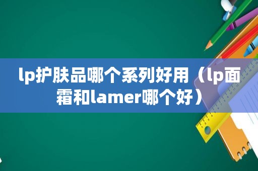 lp护肤品哪个系列好用（lp面霜和lamer哪个好）