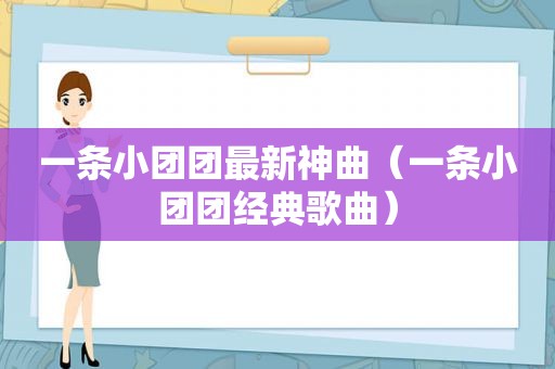 一条小团团最新神曲（一条小团团经典歌曲）