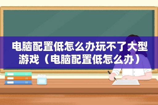 电脑配置低怎么办玩不了大型游戏（电脑配置低怎么办）