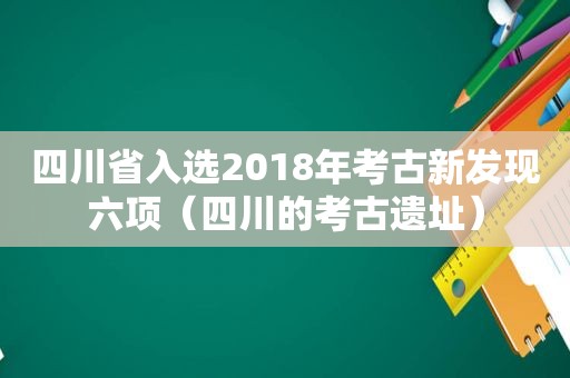 四川省入选2018年考古新发现六项（四川的考古遗址）