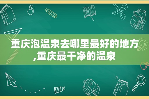 重庆泡温泉去哪里最好的地方,重庆最干净的温泉