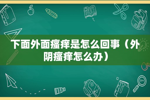 下面外面瘙痒是怎么回事（外阴瘙痒怎么办）