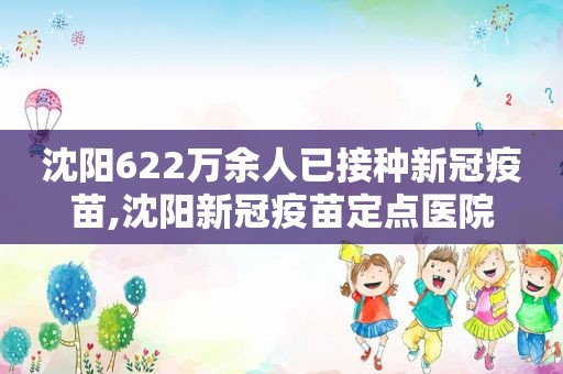 沈阳622万余人已接种新冠疫苗,沈阳新冠疫苗定点医院