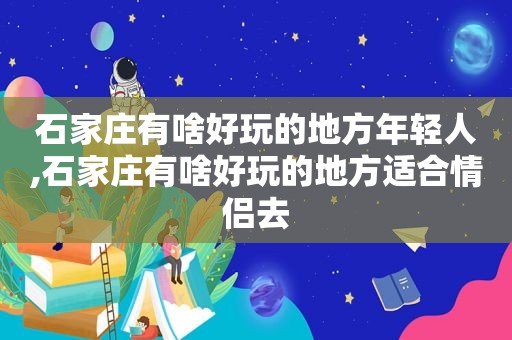 石家庄有啥好玩的地方年轻人,石家庄有啥好玩的地方适合情侣去