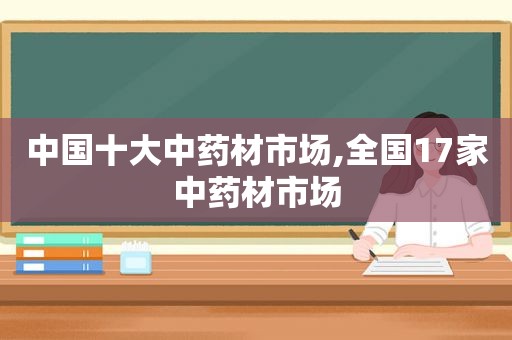 中国十大中药材市场,全国17家中药材市场