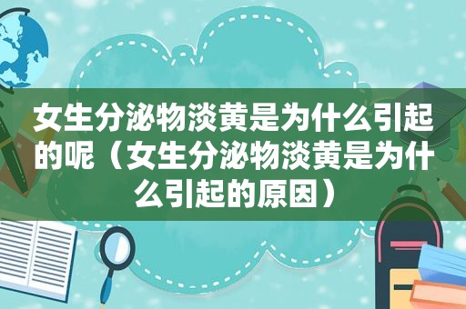 女生分泌物淡黄是为什么引起的呢（女生分泌物淡黄是为什么引起的原因）