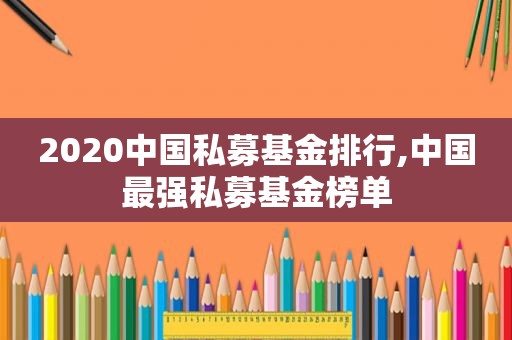 2020中国私募基金排行,中国最强私募基金榜单