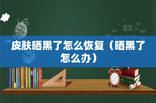 皮肤晒黑了怎么恢复（晒黑了怎么办）