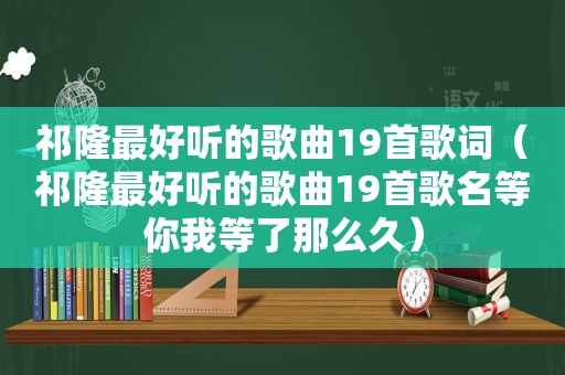 祁隆最好听的歌曲19首歌词（祁隆最好听的歌曲19首歌名等你我等了那么久）