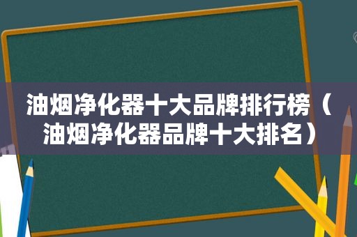 油烟净化器十大品牌排行榜（油烟净化器品牌十大排名）