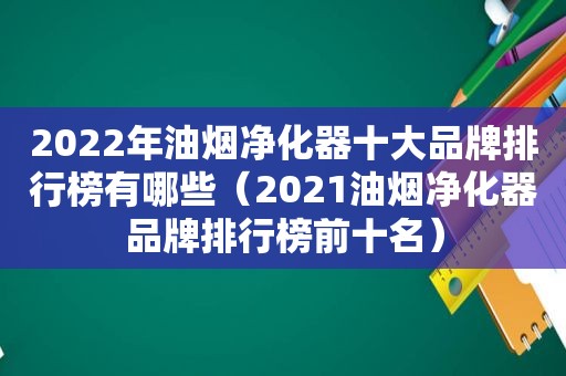 2022年油烟净化器十大品牌排行榜有哪些（2021油烟净化器品牌排行榜前十名）