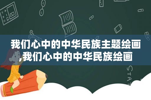 我们心中的中华民族主题绘画,我们心中的中华民族绘画