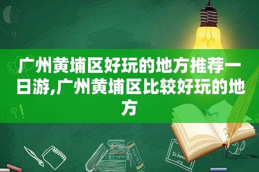 广州黄埔区好玩的地方推荐一日游,广州黄埔区比较好玩的地方