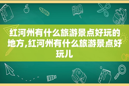 红河州有什么旅游景点好玩的地方,红河州有什么旅游景点好玩儿