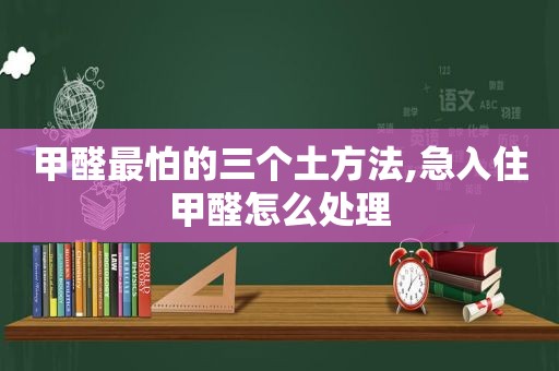 甲醛最怕的三个土方法,急入住甲醛怎么处理