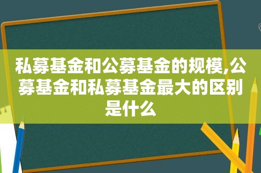 私募基金和公募基金的规模,公募基金和私募基金最大的区别是什么