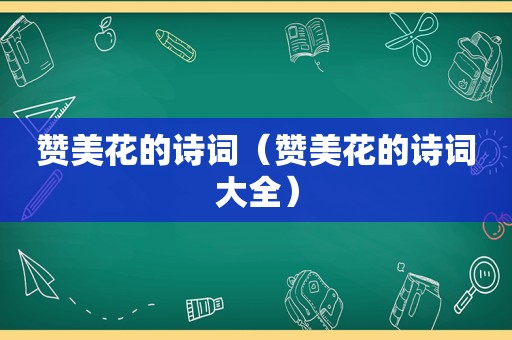 赞美花的诗词（赞美花的诗词大全）