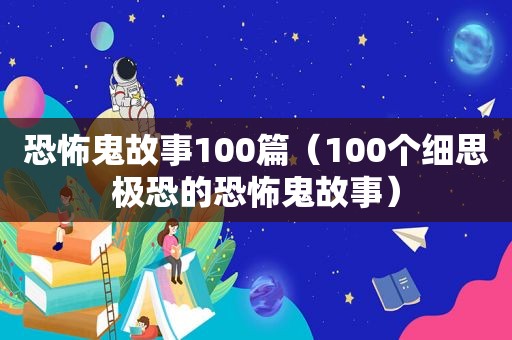 恐怖鬼故事100篇（100个细思极恐的恐怖鬼故事）