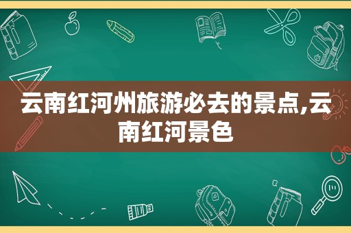 云南红河州旅游必去的景点,云南红河景色