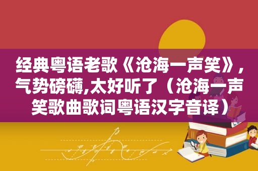 经典粤语老歌《沧海一声笑》,气势磅礴,太好听了（沧海一声笑歌曲歌词粤语汉字音译）