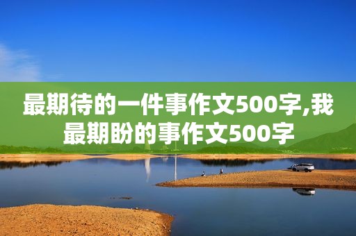 最期待的一件事作文500字,我最期盼的事作文500字