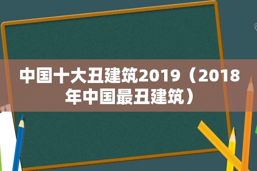 中国十大丑建筑2019（2018年中国最丑建筑）