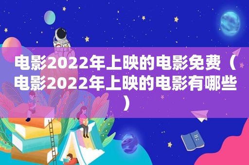 电影2022年上映的电影免费（电影2022年上映的电影有哪些）