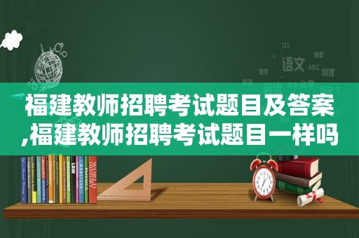 福建教师招聘考试题目及答案,福建教师招聘考试题目一样吗