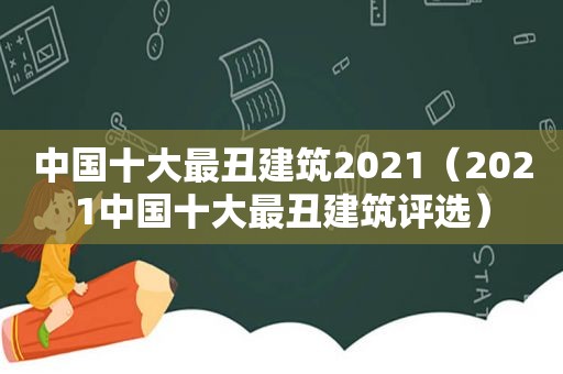 中国十大最丑建筑2021（2021中国十大最丑建筑评选）