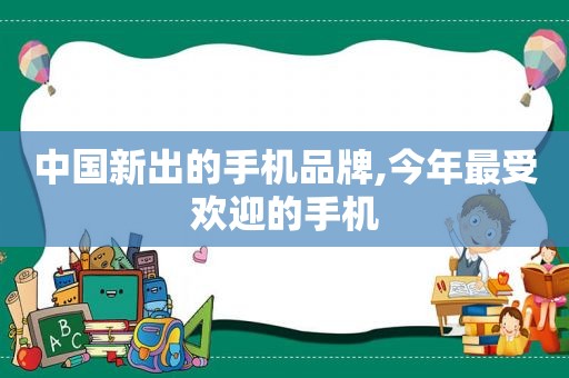 中国新出的手机品牌,今年最受欢迎的手机